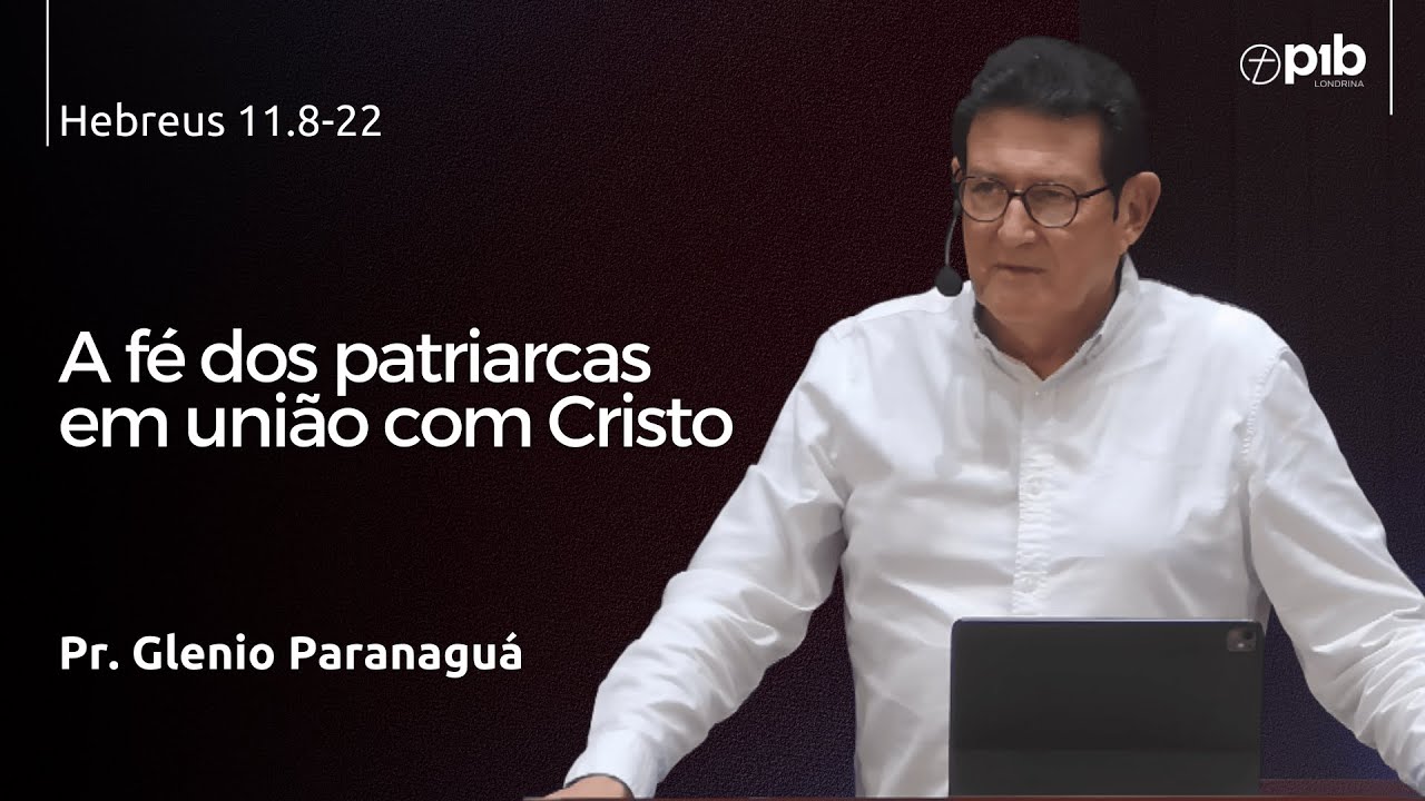 A FÉ DOS PATRIARCAS EM UNIÃO COM CRISTO – Hebreus 11.8-22 - Pr. Glenio Paranaguá