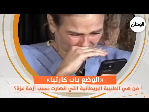 «الوضع بات كارثيا»..من هي الطبيبة البريطانية التي انهارت بسبب أزمة غزة؟