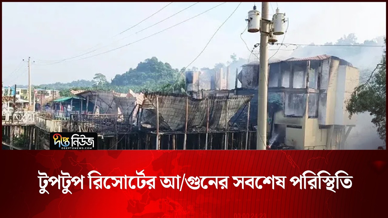 টুপটুপ রিসোর্টের আ/গুনের সবশেষ পরিস্থিতি | Tuptup Resort | Deepto News