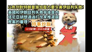 時事炒飯- 以色列對特朗普施加壓力要令美伊談判失敗！美國和伊朗談判失敗背後是內塔尼亞胡想通過打仗