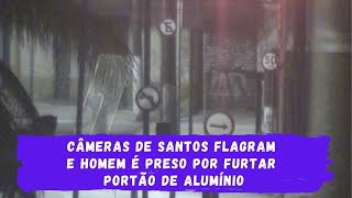 Câmeras de Santos flagram e homem é preso após furto de portão de alumínio