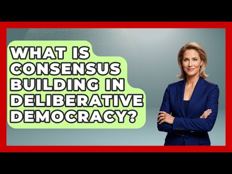 What Is Consensus Building In Deliberative Democracy? - Moral Politics Experts