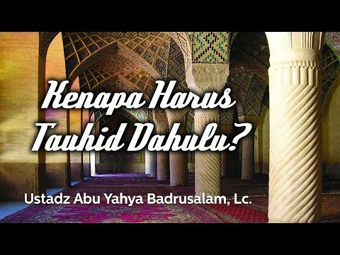Ceramah Agama Islam: Kenapa Harus Tauhid Dahulu? (Ustadz Abu Yahya Badrusalam, Lc.)