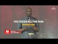 You have taken all the pain - Apostle Joshua Selman