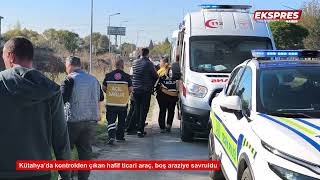 Kütahya’da kontrolden çıkan hafif ticari araç, boş araziye savruldu