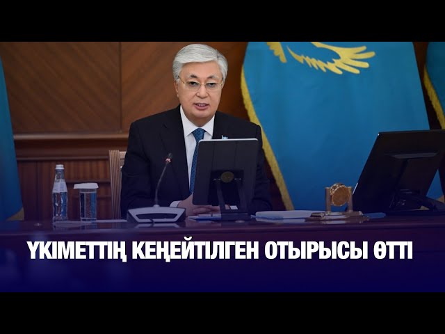 Қазақстан Президентінің төрағалығымен Үкіметтің кеңейтілген отырысы өтті