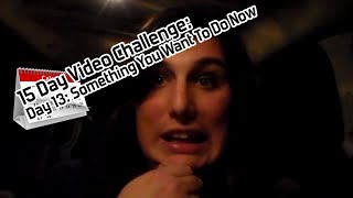 15 Day Video Challenge: Day 13: Something You Want To Do Now
