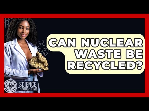 Can Nuclear Waste Be Recycled? - Science Through Time