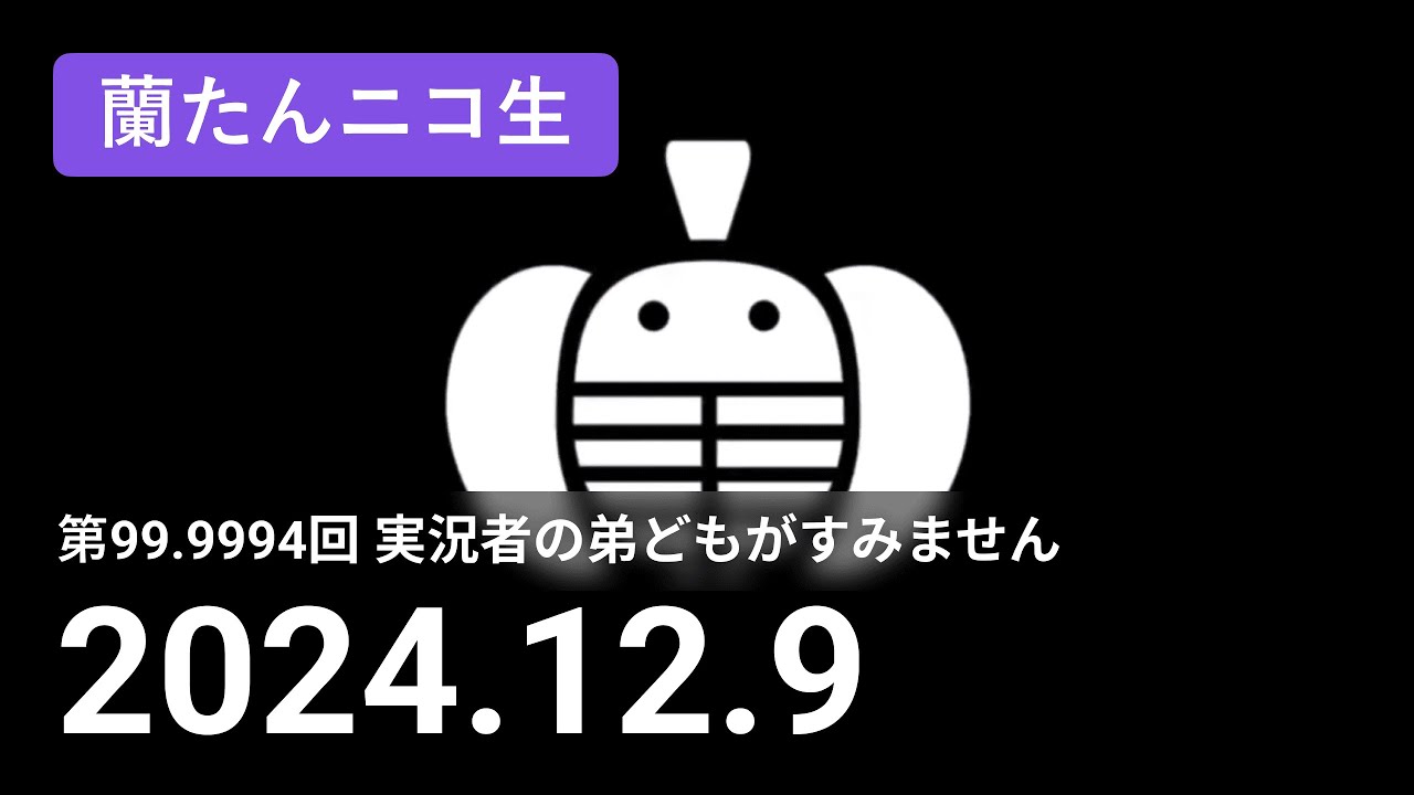 【蘭生｜蘭たん生放送】第99.9994回 実況者の弟どもがすみません【2024/12/9】