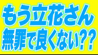 もう面倒くさいから立花さん、無罪で良くない？