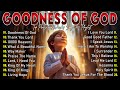 GOODNESS OF GOD Best 100 Morning Worship Songs All Time Nonstop Christian Gospel Songs 2025