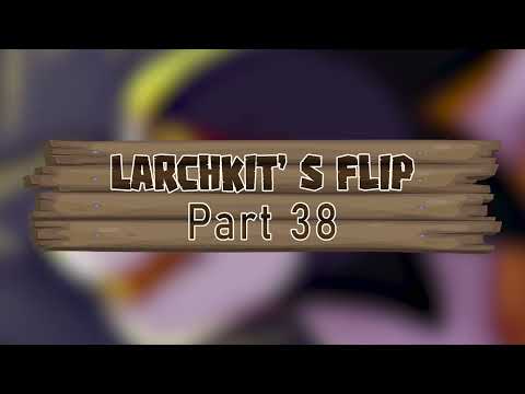 Larchkit's flip  - Part 38