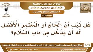[1339 -3022] هل ثبت أن الأفضل للحاج والمعتمر أن يدخل من باب السلام؟ - الشيخ صالح الفوزان image