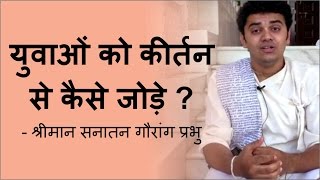 युवाओं को कीर्तन से कैसे जोड़े ? - श्रीमान सनातन गौरांग प्रभु