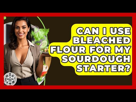 Can I Use Bleached Flour For My Sourdough Starter? - The Skillful Chef