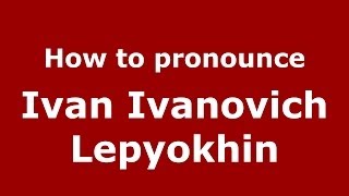 How to pronounce Ivan Ivanovich Lepyokhin