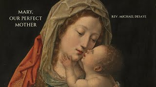 Sermon: Mary, Our Perfect Mother, by Rev. Michael DeSaye