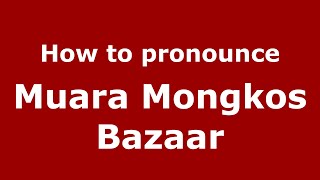 How to pronounce Muara Mongkos Bazaar