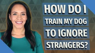 How do I train my dog to ignore strangers?