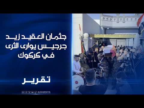 فيديو | جثمان العقيد زيد جرجيـس يوارى الثرى فـي كركوك..مطالبات بإعلان نتائج التحقيقات بجريمة الاغتيال