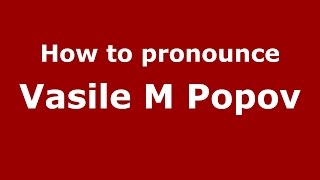 How to pronounce Vasile M Popov