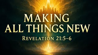 Making All Things New Revelation 21:5-6