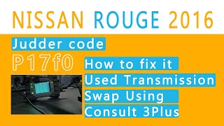 2016 Nissan Rouge Judder Code P17F0 How To Fix it Used transmission Swap using Consult 3plus