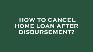 How to cancel home loan after disbursement?