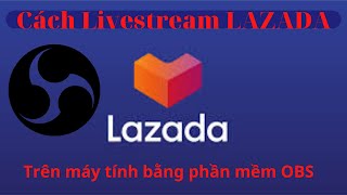 Cách Livestream LAZADA trên máy tính bằng phần mềm OBS