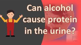 Can alcohol cause protein in the urine ?