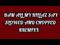 BAM ALL MY KILLAZ SAY SLOWED AND CHOPPED KREMIXX
