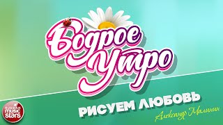 БОДРОЕ УТРО ❀ ПЕСНИ ДЛЯ ХОРОШЕГО НАСТРОЕНИЯ ❀ АЛЕКСАНДР МАЛИНИН — РИСУЕМ ЛЮБОВЬ