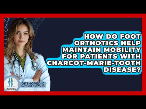 How Do Foot Orthotics Help Maintain Mobility for Patients with Charcot-Marie-Tooth Disease?