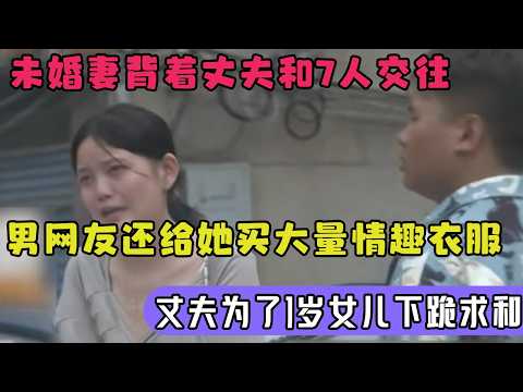 美女背着丈夫和7人交往,男网友还给她买大量情趣衣服,丈夫为了1岁的女儿下跪求和