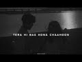 Tera Hi Bas Hona Chaahoon Slowed Reverb