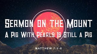 Sermon on the Mount - Week 7 A Pig with Pearls is still a Pig