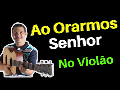 Ao Orarmos Senhor (Aula de Violão e Cifra)