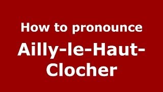 How to pronounce Ailly-Le-Haut-Clocher