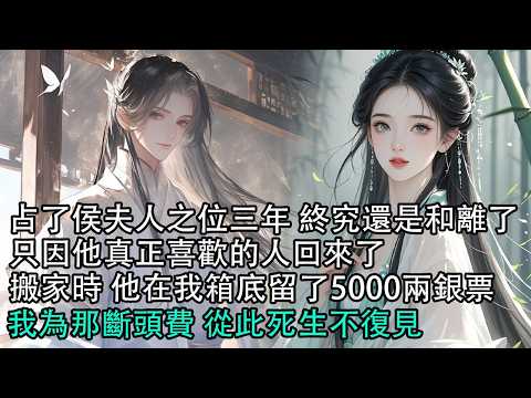【一口氣看完】占了侯夫人之位三年 終究還是和離了，只因他真正喜歡的人回來了搬家時 他在我箱底留了5000兩銀票，我為那斷頭費 從此死生不復見#古言 #有聲小說 #情感故事