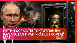 ПУТИН СОҒЫСТЫ ТОҚТАТПАЙДЫ! ҚАЗАҚСТАН ИРАН УРАНЫН ҚОРҒАЙ МА?