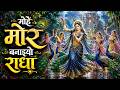 मोहे मोर बनाइयो राधा Mohe Mor Banaiyo Radha Krishna Bhakti Song Of