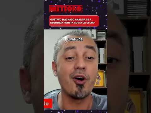 GUSTAVO MACHADO ANALISA SE A ESQUERDA PETISTA GOSTA DA GLOBO