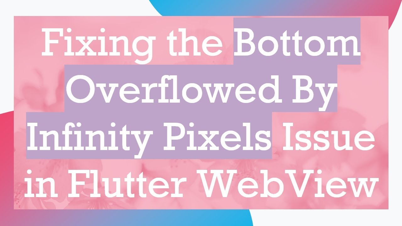 Fixing the Bottom Overflowed By Infinity Pixels Issue in Flutter WebView