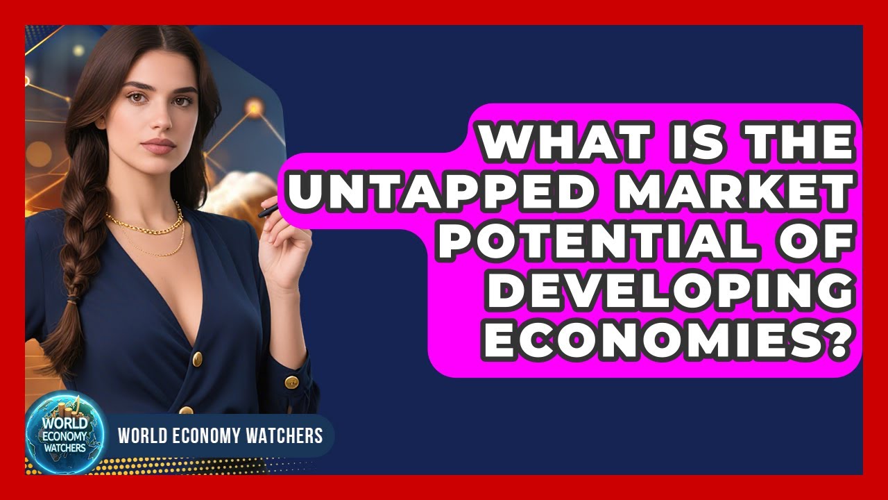 What Is The Untapped Market Potential Of Developing Economies? - World Economy Watchers