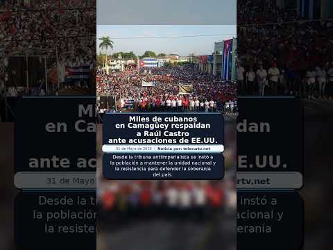 Miles de cubanos en Camagüey respaldan a Raúl Castro ante acusaciones de EE.UU.