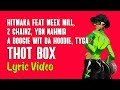 Hitmaka - Thot Box (LYRICS) feat. Meek Mill, 2 Chainz, YBN Nahmir, A Boogie Wit Da Hoodie & Tyga Hitmaka - Thot Box (LYRICS) feat. Meek Mill, 2 Chainz, YBN Nahmir, A Boogie Wit Da Hoodie & Tyga