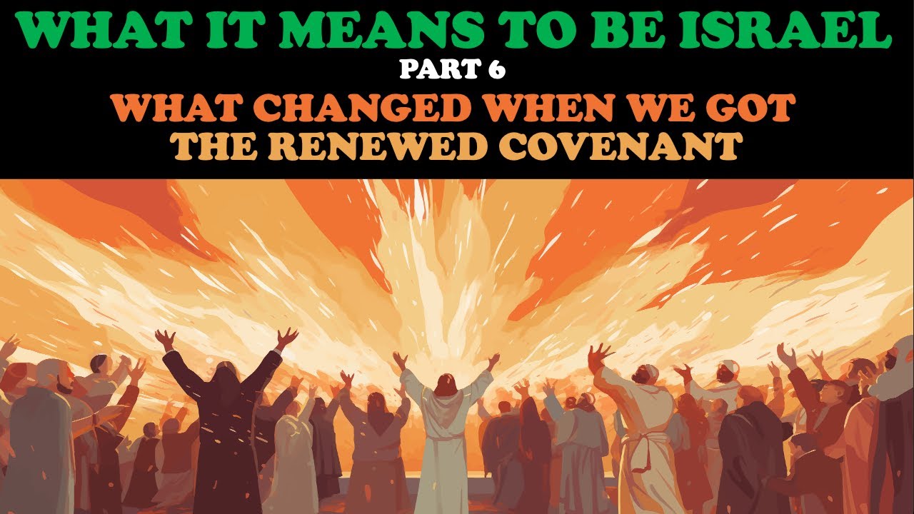 WHAT IT MEANS TO BE ISRAEL (PT. 6) WHAT CHANGED WHEN WE GOT THE RENEWED COVENANT