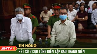 Xét xử 2 cựu Tổng Biên tập Báo Thanh niên, 'biến' tài sản công thành tài sản tư | ANTV