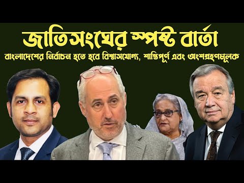 জাতিসংঘের স্পষ্ট বার্তা || বাংলাদেশের নির্বাচন হতে হবে বিশ্বাসযোগ্য শান্তিপূর্ণ এবং অংশগ্রহণমূলক