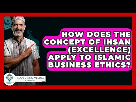 How Does The Concept Of Ihsan (Excellence) Apply To Islamic Business Ethics?